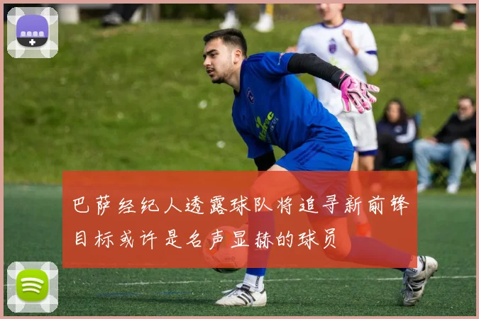 巴萨经纪人透露球队将追寻新前锋目标或许是名声显赫的球员