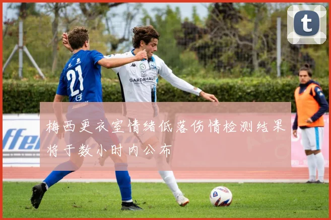 梅西更衣室情绪低落伤情检测结果将于数小时内公布