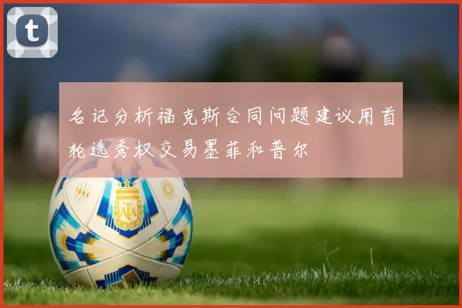 名记分析福克斯合同问题建议用首轮选秀权交易墨菲和普尔