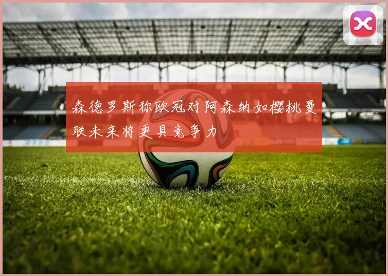 森德罗斯称欧冠对阿森纳如樱桃曼联未来将更具竞争力