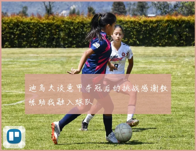 迪乌夫谈意甲夺冠后的挑战感谢教练助我融入球队