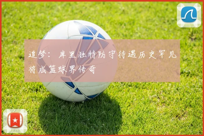 追梦：库里独特防守待遇历史罕见将成篮球界传奇