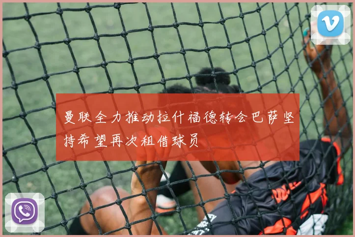 曼联全力推动拉什福德转会巴萨坚持希望再次租借球员