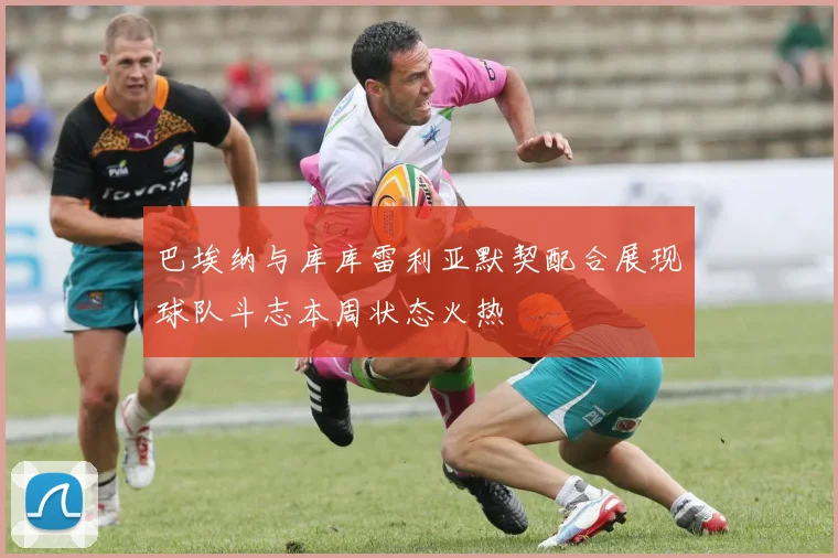 巴埃纳与库库雷利亚默契配合展现球队斗志本周状态火热