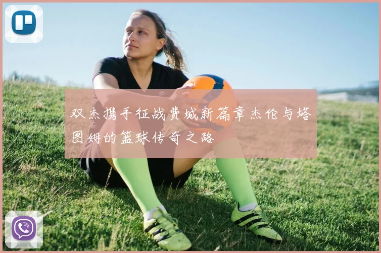 双杰携手征战费城新篇章杰伦与塔图姆的篮球传奇之路