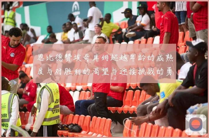 恩比德赞埃奇库姆超越年龄的成熟度与对胜利的渴望与迎接挑战的勇气