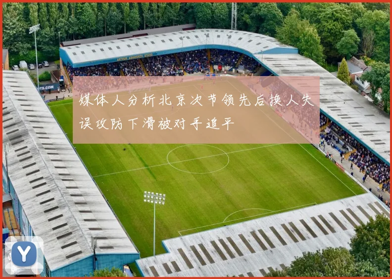 媒体人分析北京次节领先后换人失误攻防下滑被对手追平