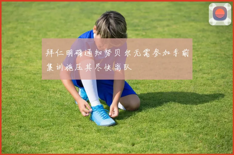 拜仁明确通知努贝尔无需参加季前集训施压其尽快离队