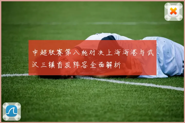 中超联赛第八轮对决上海海港与武汉三镇首发阵容全面解析
