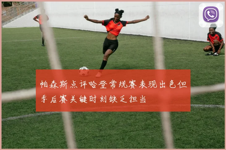 帕森斯点评哈登常规赛表现出色但季后赛关键时刻缺乏担当