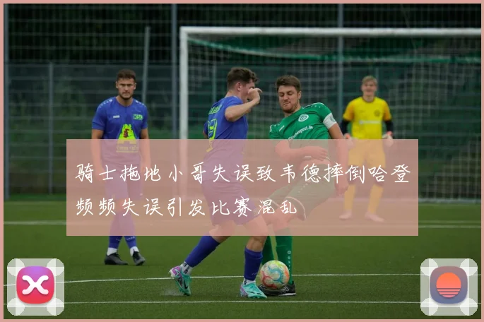 骑士拖地小哥失误致韦德摔倒哈登频频失误引发比赛混乱
