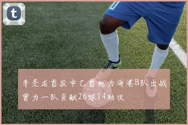 李圣龙首发中乙首轮为海港B队出战曾为一队贡献26球14助攻