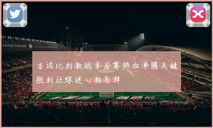吉诺比利激战季后赛热血沸腾关键胜利让球迷心潮澎湃