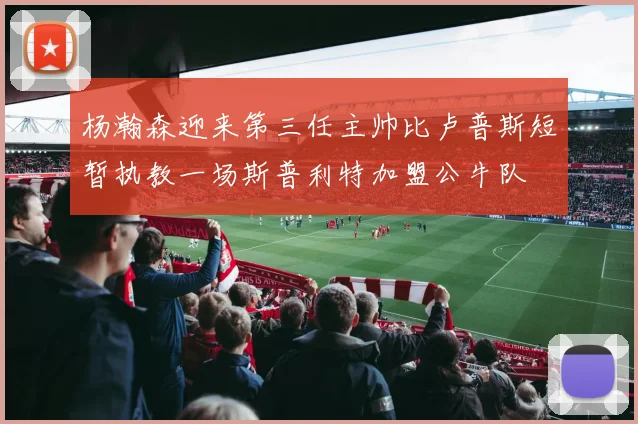 杨瀚森迎来第三任主帅比卢普斯短暂执教一场斯普利特加盟公牛队