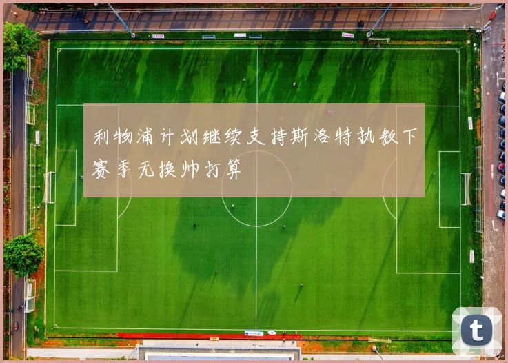 利物浦计划继续支持斯洛特执教下赛季无换帅打算