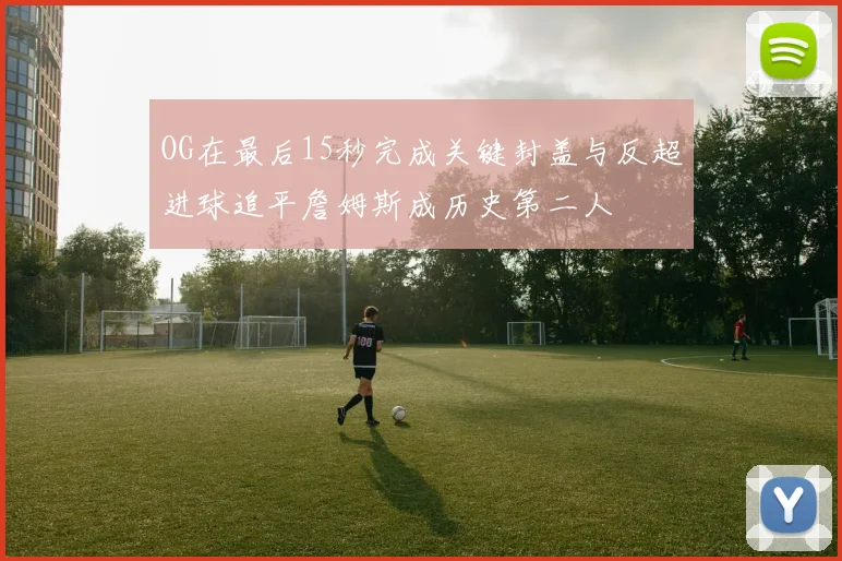OG在最后15秒完成关键封盖与反超进球追平詹姆斯成历史第二人