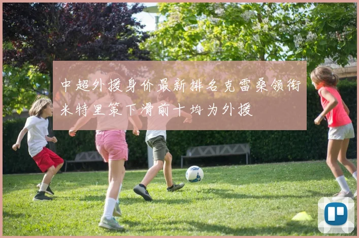 中超外援身价最新排名克雷桑领衔米特里策下滑前十均为外援