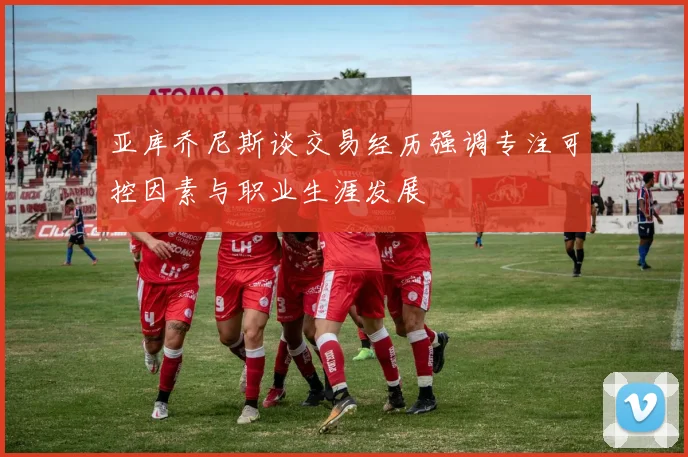 亚库乔尼斯谈交易经历强调专注可控因素与职业生涯发展