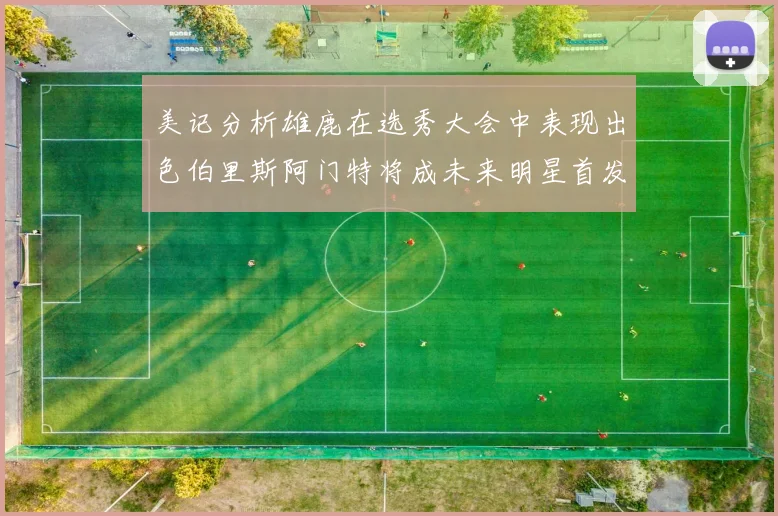 美记分析雄鹿在选秀大会中表现出色伯里斯阿门特将成未来明星首发