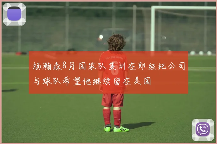 杨瀚森8月国家队集训在即经纪公司与球队希望他继续留在美国