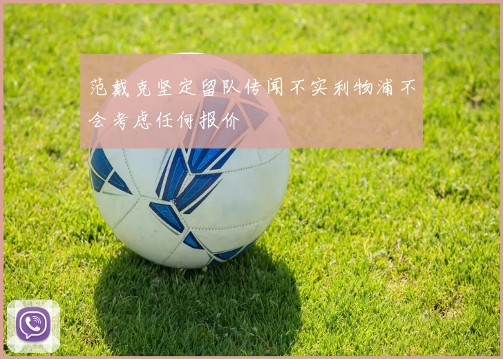 范戴克坚定留队传闻不实利物浦不会考虑任何报价