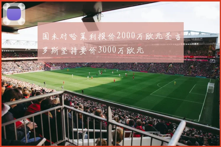 国米对哈莱利报价2000万欧元圣吉罗斯坚持要价3000万欧元
