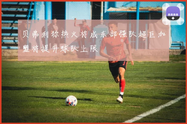 贝弗利称热火将成东部强队超巨加盟将提升球队上限
