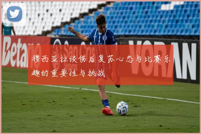 穆西亚拉谈伤后复苏心态与比赛乐趣的重要性与挑战