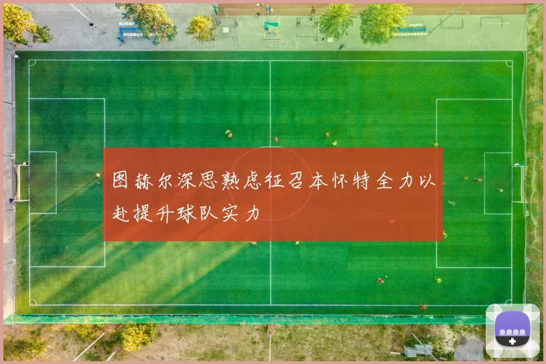 图赫尔深思熟虑征召本怀特全力以赴提升球队实力
