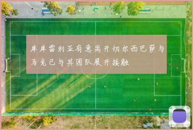 库库雷利亚有意离开切尔西巴萨与马竞已与其团队展开接触