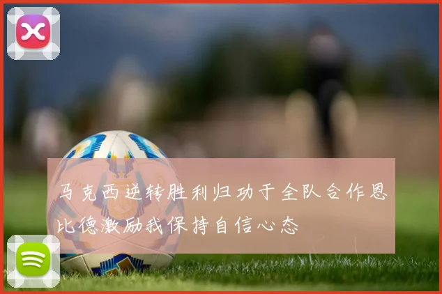 马克西逆转胜利归功于全队合作恩比德激励我保持自信心态
