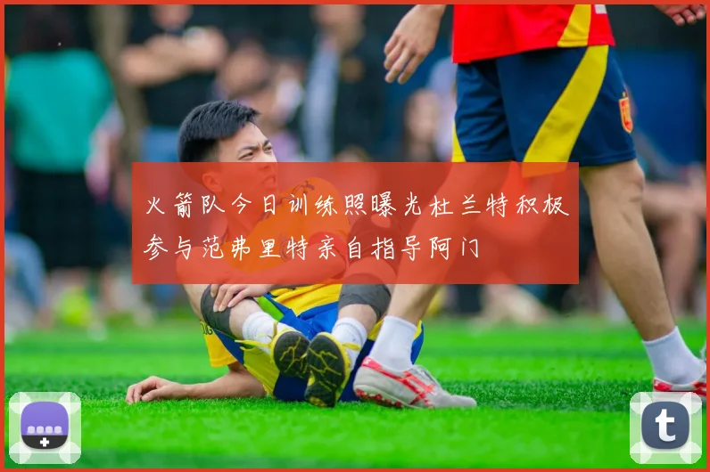 火箭队今日训练照曝光杜兰特积极参与范弗里特亲自指导阿门