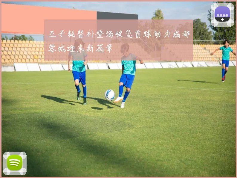 王子铭替补登场破荒首球助力成都蓉城迎来新篇章