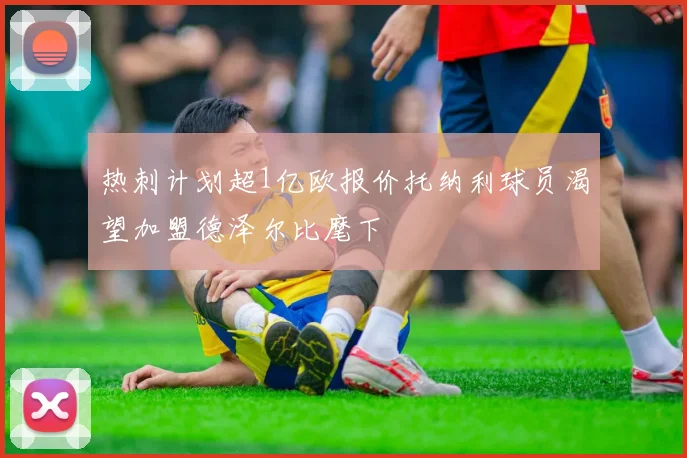 热刺计划超1亿欧报价托纳利球员渴望加盟德泽尔比麾下